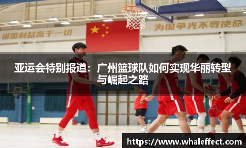 亚运会特别报道：广州篮球队如何实现华丽转型与崛起之路