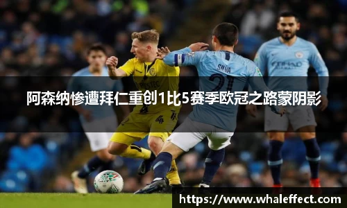 阿森纳惨遭拜仁重创1比5赛季欧冠之路蒙阴影