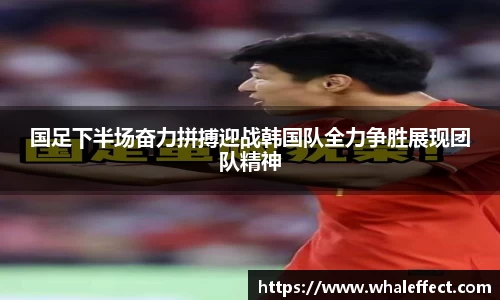 国足下半场奋力拼搏迎战韩国队全力争胜展现团队精神
