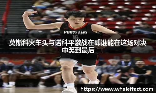 莫斯科火车头与诺科平激战在即谁能在这场对决中笑到最后